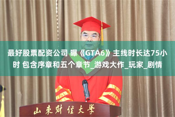 最好股票配资公司 曝《GTA6》主线时长达75小时 包含序章和五个章节_游戏大作_玩家_剧情