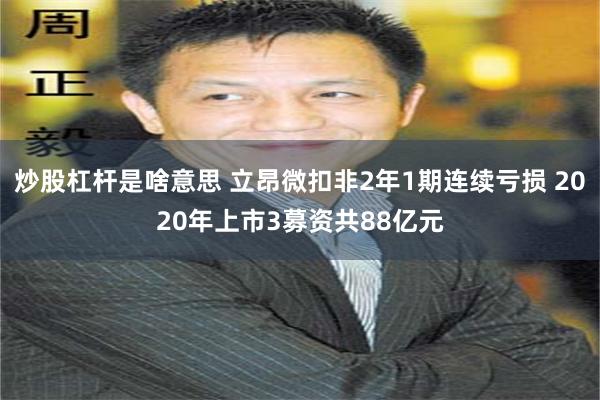 炒股杠杆是啥意思 立昂微扣非2年1期连续亏损 2020年上市3募资共88亿元