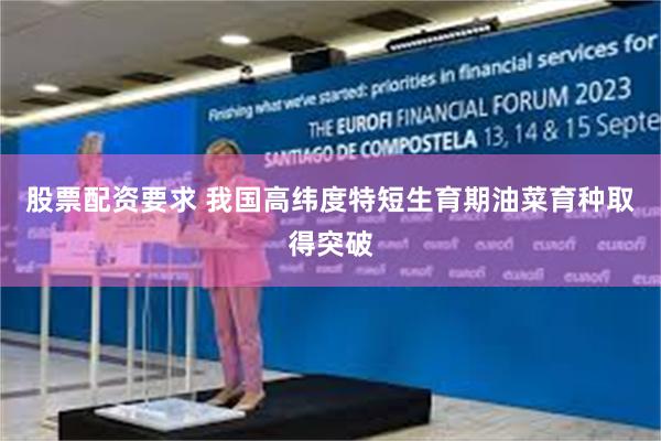 股票配资要求 我国高纬度特短生育期油菜育种取得突破