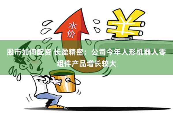 股市如何配资 长盈精密：公司今年人形机器人零组件产品增长较大