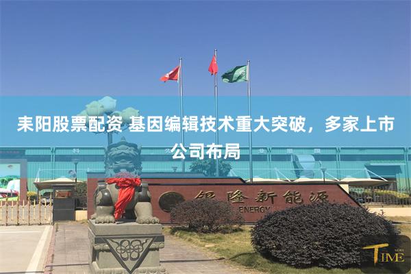 耒阳股票配资 基因编辑技术重大突破，多家上市公司布局