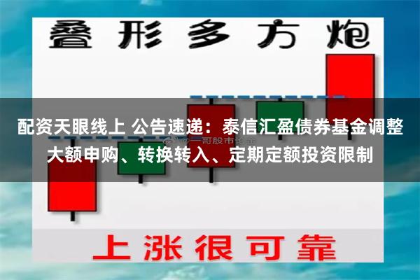 配资天眼线上 公告速递：泰信汇盈债券基金调整大额申购、转换转入、定期定额投资限制