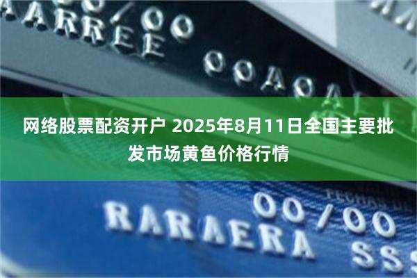 网络股票配资开户 2025年8月11日全国主要批发市场黄鱼价格行情