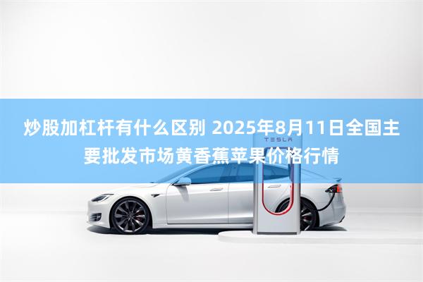 炒股加杠杆有什么区别 2025年8月11日全国主要批发市场黄香蕉苹果价格行情