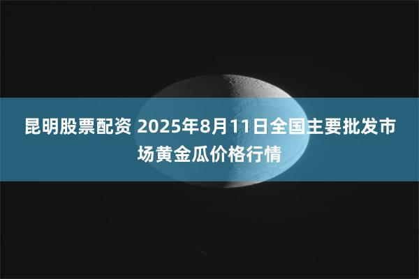 昆明股票配资 2025年8月11日全国主要批发市场黄金瓜价格行情