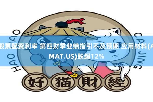 股票配资利率 第四财季业绩指引不及预期 应用材料(AMAT.US)跌超12%