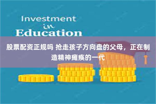 股票配资正规吗 抢走孩子方向盘的父母，正在制造精神瘫痪的一代