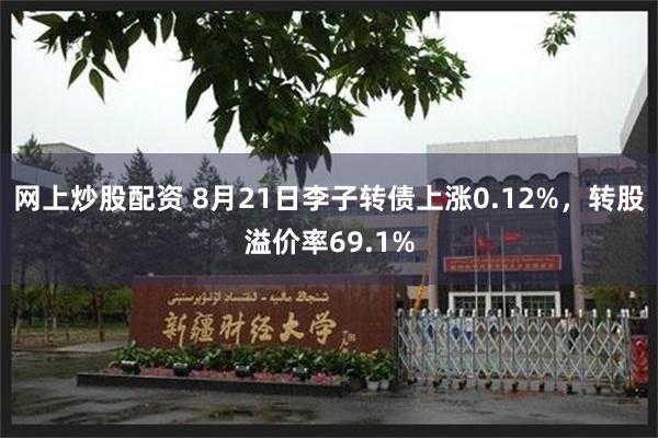 网上炒股配资 8月21日李子转债上涨0.12%，转股溢价率69.1%