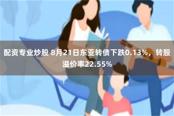 配资专业炒股 8月21日东亚转债下跌0.13%，转股溢价率22.55%