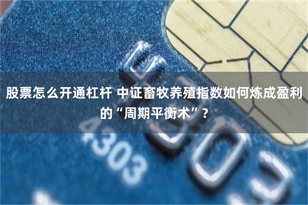 股票怎么开通杠杆 中证畜牧养殖指数如何炼成盈利的“周期平衡术”？