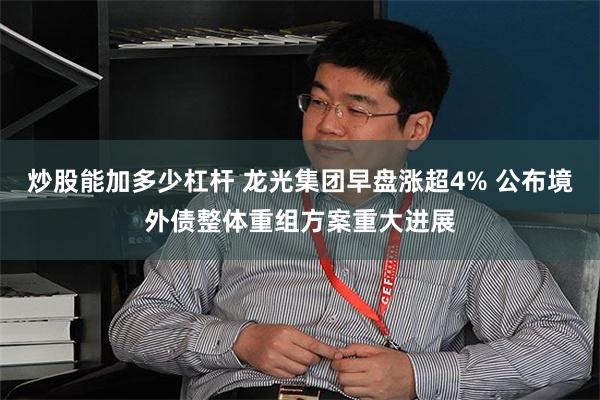 炒股能加多少杠杆 龙光集团早盘涨超4% 公布境外债整体重组方案重大进展