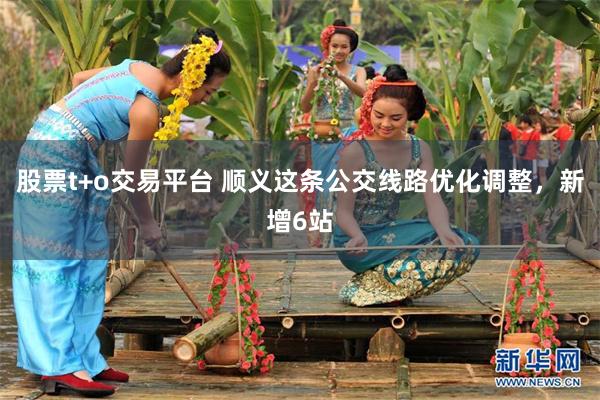 股票t+o交易平台 顺义这条公交线路优化调整，新增6站