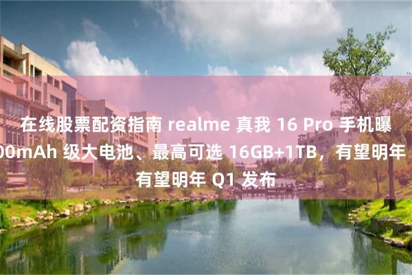 在线股票配资指南 realme 真我 16 Pro 手机曝光:7000mAh 级大电池、最高可选 16GB+1TB,有望明年 Q1 发布