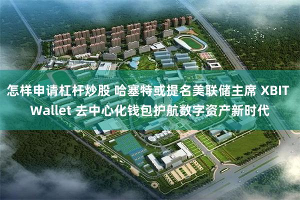 怎样申请杠杆炒股 哈塞特或提名美联储主席 XBIT Wallet 去中心化钱包护航数字资产新时代