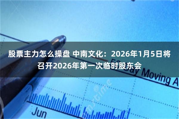股票主力怎么操盘 中南文化：2026年1月5日将召开2026年第一次临时股东会