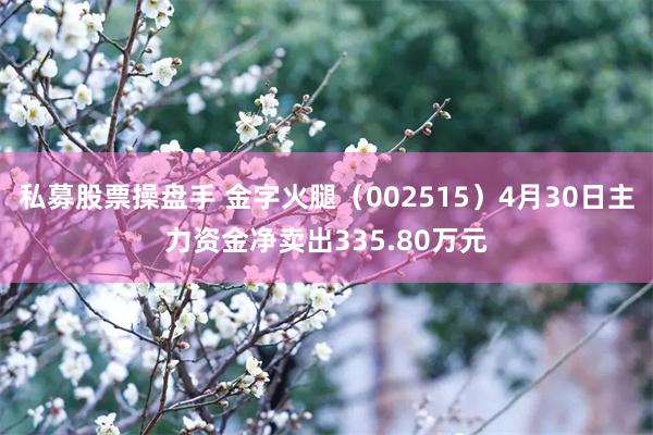 私募股票操盘手 金字火腿（002515）4月30日主力资金净卖出335.80万元