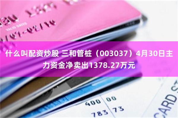 什么叫配资炒股 三和管桩（003037）4月30日主力资金净卖出1378.27万元