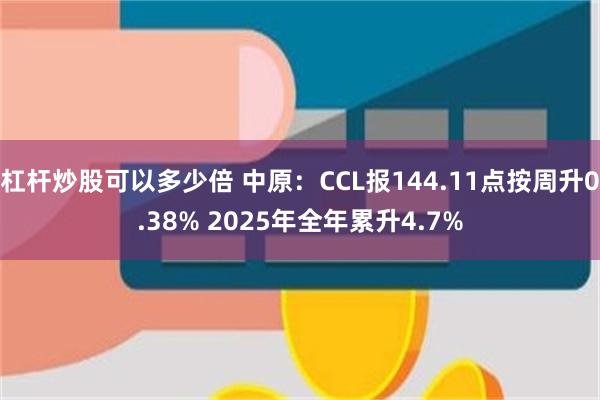杠杆炒股可以多少倍 中原：CCL报144.11点按周升0.38% 2025年全年累升4.7%