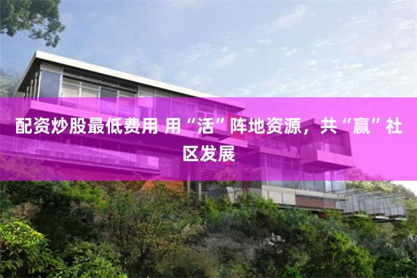 配资炒股最低费用 用“活”阵地资源,共“赢”社区发展