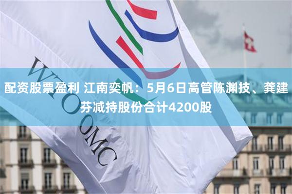 配资股票盈利 江南奕帆：5月6日高管陈渊技、龚建芬减持股份合计4200股