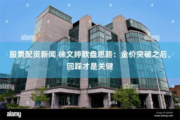 股票配资新闻 徐文婷欧盘思路：金价突破之后，回踩才是关键
