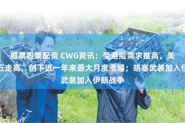 股票股票配资 CWG资讯：受避险需求推高，美元上周五走高，创下近一年来最大月度涨幅；胡塞武装加入伊朗战争