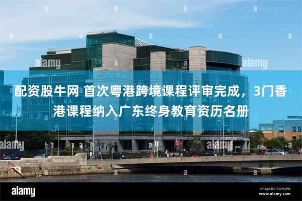 配资股牛网 首次粤港跨境课程评审完成，3门香港课程纳入广东终身教育资历名册