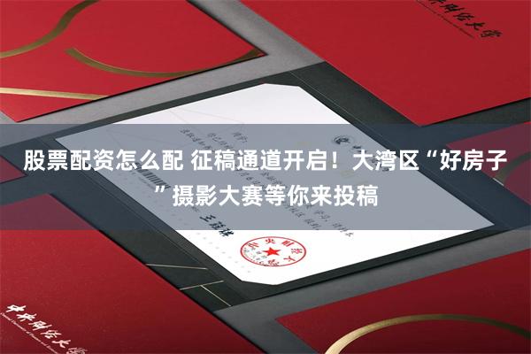 股票配资怎么配 征稿通道开启！大湾区“好房子”摄影大赛等你来投稿