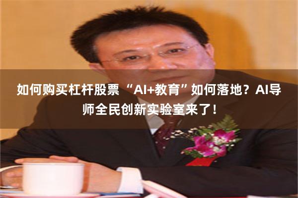 如何购买杠杆股票 “AI+教育”如何落地？AI导师全民创新实验室来了！