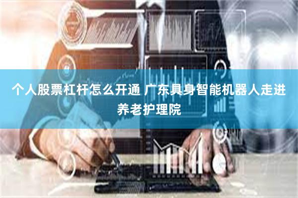 个人股票杠杆怎么开通 广东具身智能机器人走进养老护理院
