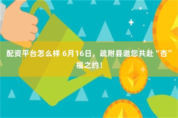 配资平台怎么样 6月16日，疏附县邀您共赴“杏”福之约！