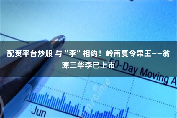 配资平台炒股 与“李”相约！岭南夏令果王——翁源三华李已上市