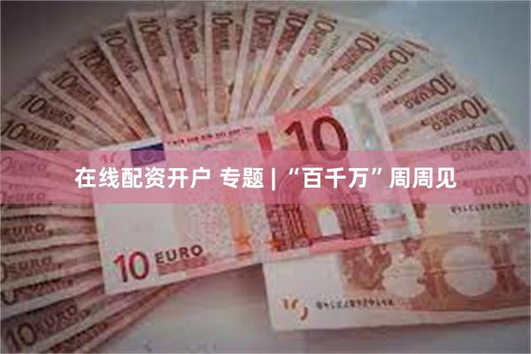 在线配资开户 专题 | “百千万”周周见