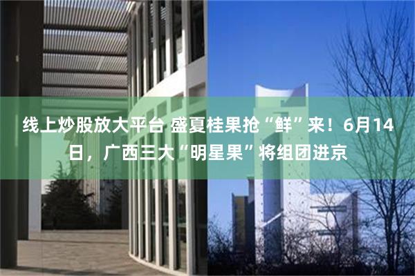 线上炒股放大平台 盛夏桂果抢“鲜”来！6月14日，广西三大“明星果”将组团进京