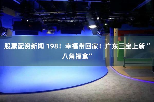 股票配资新闻 198！幸福带回家！广东三宝上新“八角福盒”