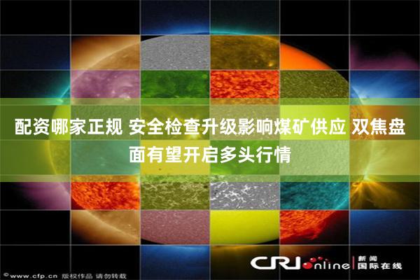 配资哪家正规 安全检查升级影响煤矿供应 双焦盘面有望开启多头行情