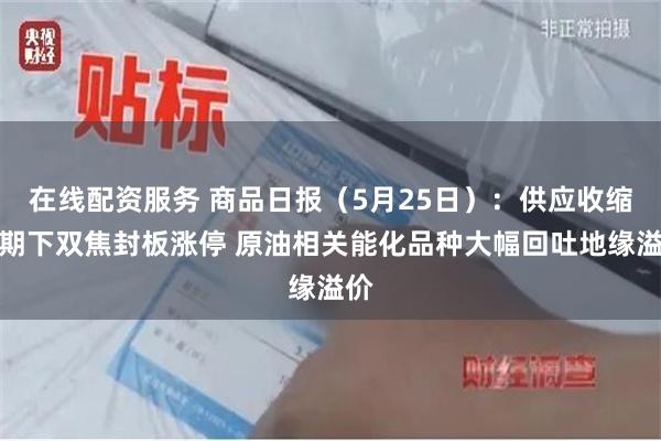 在线配资服务 商品日报（5月25日）：供应收缩预期下双焦封板涨停 原油相关能化品种大幅回吐地缘溢价