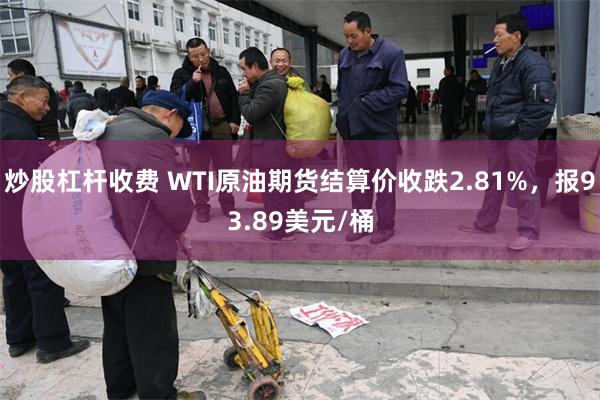 炒股杠杆收费 WTI原油期货结算价收跌2.81%，报93.89美元/桶