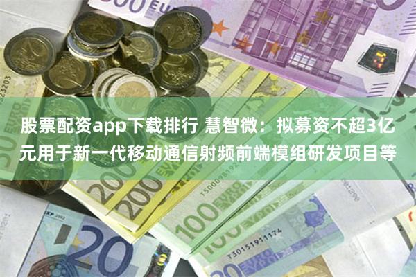 股票配资app下载排行 慧智微:拟募资不超3亿元用于新一代移动通信射频前端模组研发项目等
