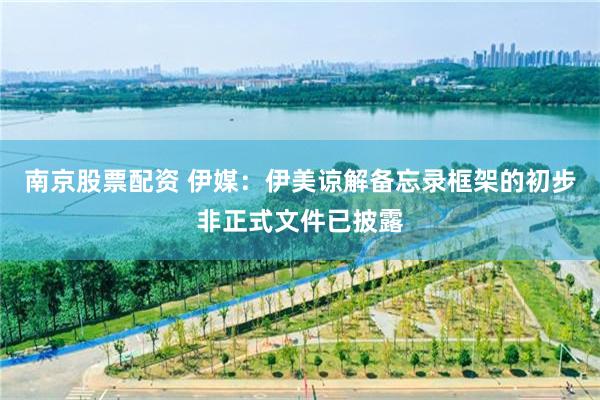 南京股票配资 伊媒：伊美谅解备忘录框架的初步非正式文件已披露