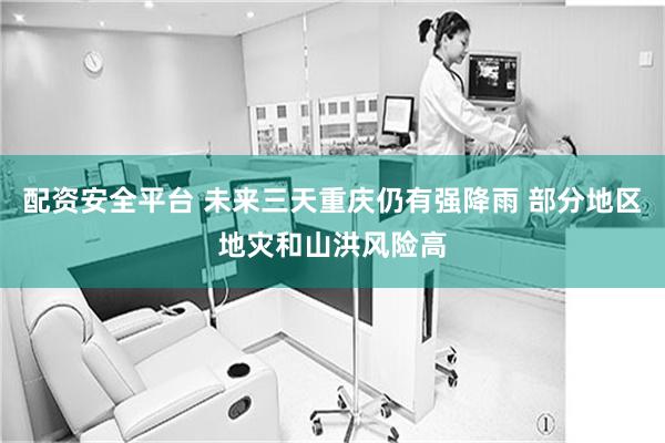 配资安全平台 未来三天重庆仍有强降雨 部分地区地灾和山洪风险高