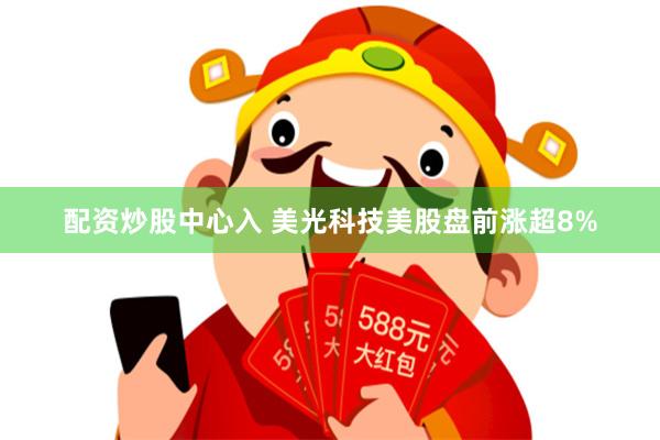 配资炒股中心入 美光科技美股盘前涨超8%