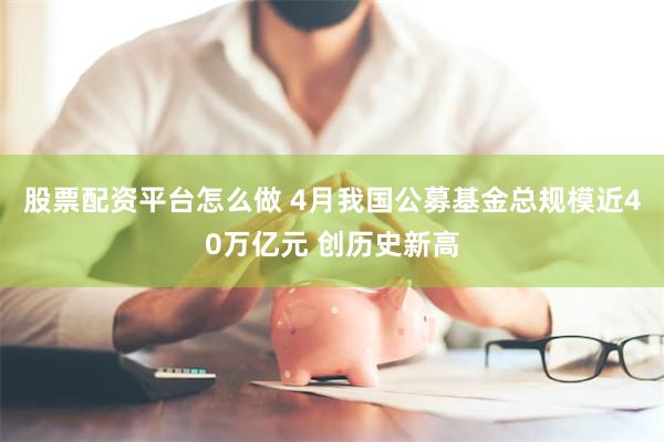 股票配资平台怎么做 4月我国公募基金总规模近40万亿元 创历史新高