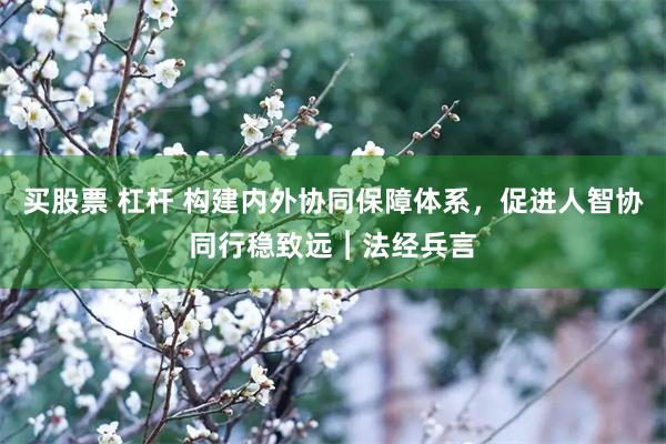 买股票 杠杆 构建内外协同保障体系，促进人智协同行稳致远︱法经兵言
