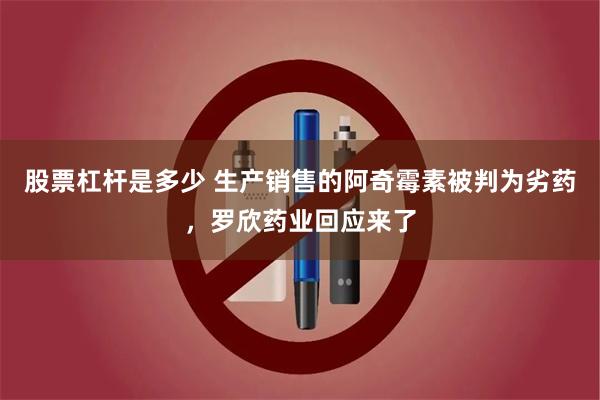 股票杠杆是多少 生产销售的阿奇霉素被判为劣药，罗欣药业回应来了