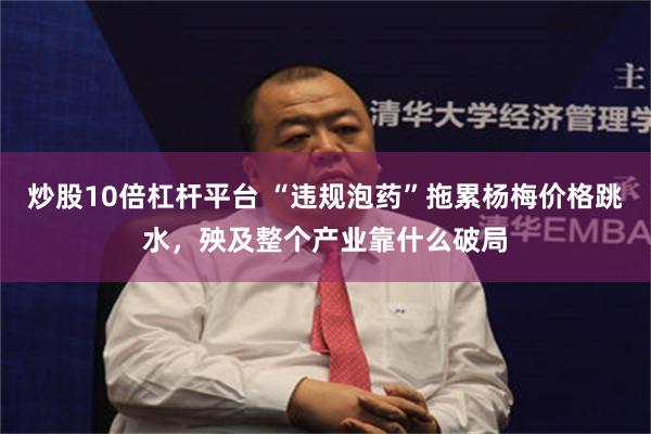 炒股10倍杠杆平台 “违规泡药”拖累杨梅价格跳水，殃及整个产业靠什么破局