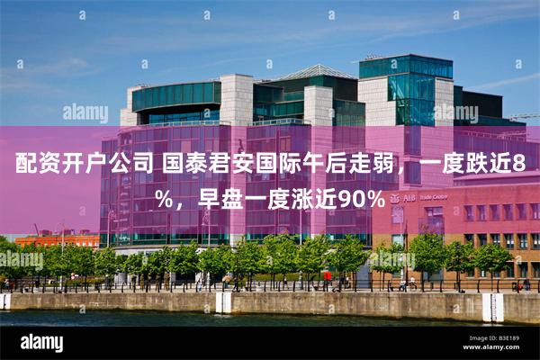 配资开户公司 国泰君安国际午后走弱，一度跌近8%，早盘一度涨近90%