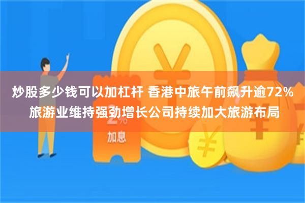 炒股多少钱可以加杠杆 香港中旅午前飙升逾72% 旅游业维持强劲增长公司持续加大旅游布局