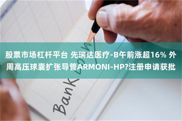 股票市场杠杆平台 先瑞达医疗-B午前涨超16% 外周高压球囊扩张导管ARMONI-HP?注册申请获批