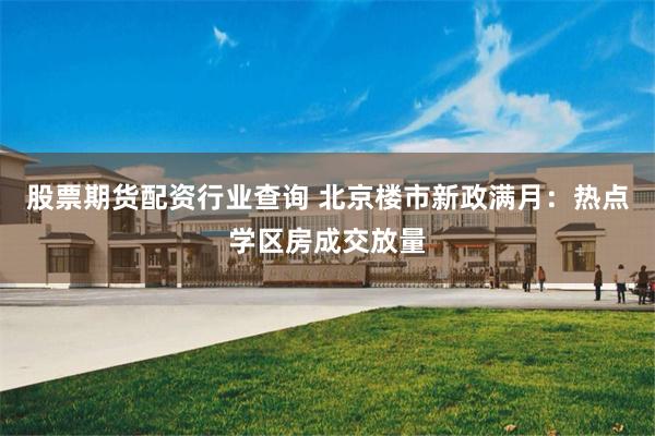 股票期货配资行业查询 北京楼市新政满月：热点学区房成交放量